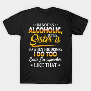 Im Not An Alcoholic, But My Sister Is So When She Drinks I Do Too Cause I'm Supportive Like That T-Shirt